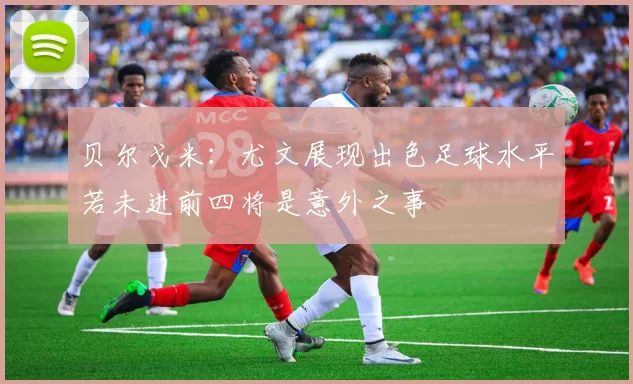 贝尔戈米：尤文展现出色足球水平若未进前四将是意外之事