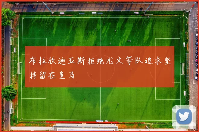 布拉欣迪亚斯拒绝尤文等队追求坚持留在皇马