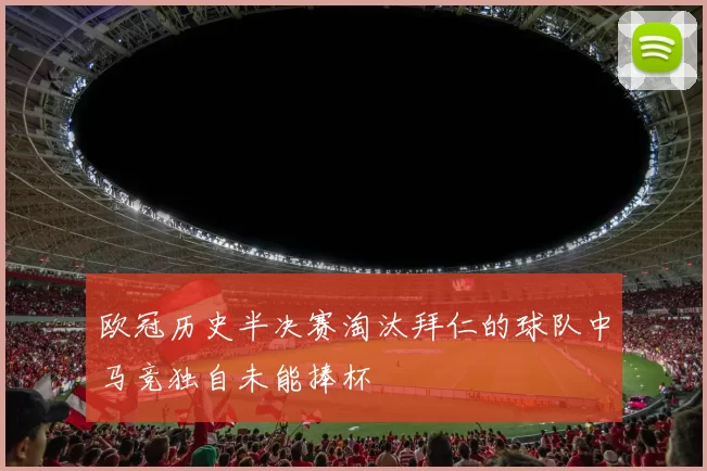 欧冠历史半决赛淘汰拜仁的球队中马竞独自未能捧杯