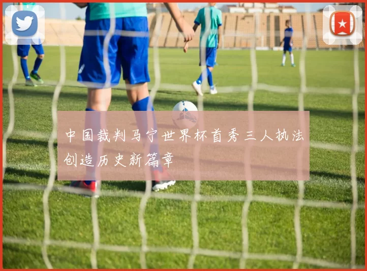 中国裁判马宁世界杯首秀三人执法创造历史新篇章