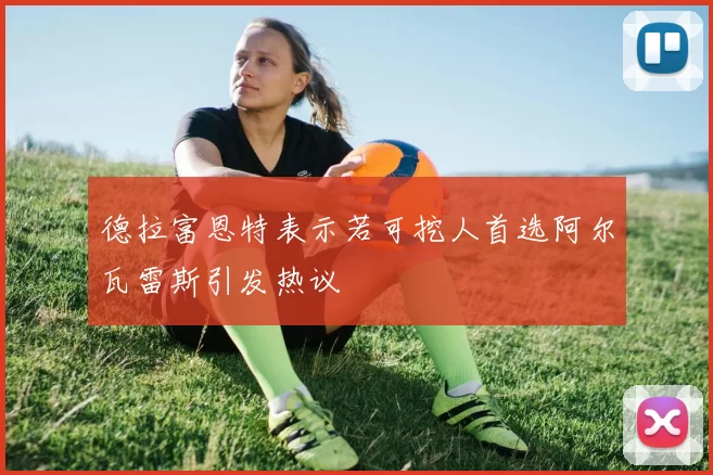 德拉富恩特表示若可挖人首选阿尔瓦雷斯引发热议