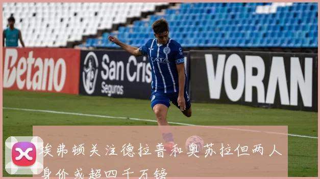 埃弗顿关注德拉普和奥苏拉但两人身价或超四千万镑