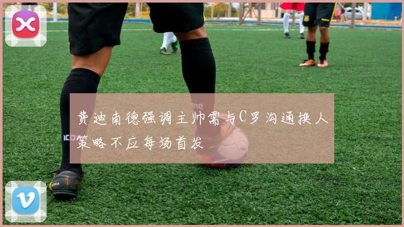 费迪南德强调主帅需与C罗沟通换人策略不应每场首发