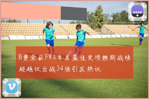 B费荣获FWA年度最佳奖项赖斯战绩超越仅出战34场引发热议