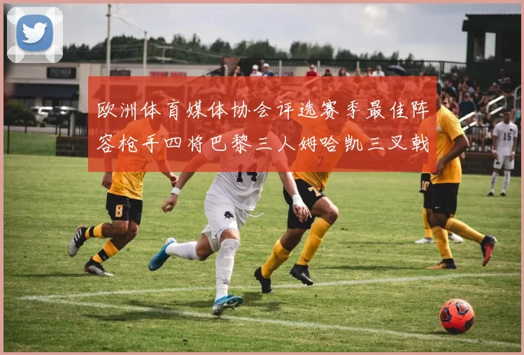 欧洲体育媒体协会评选赛季最佳阵容枪手四将巴黎三人姆哈凯三叉戟引关注