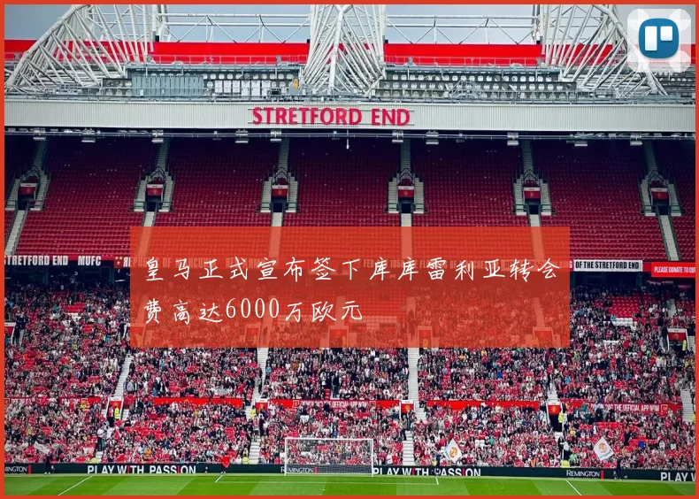 皇马正式宣布签下库库雷利亚转会费高达6000万欧元