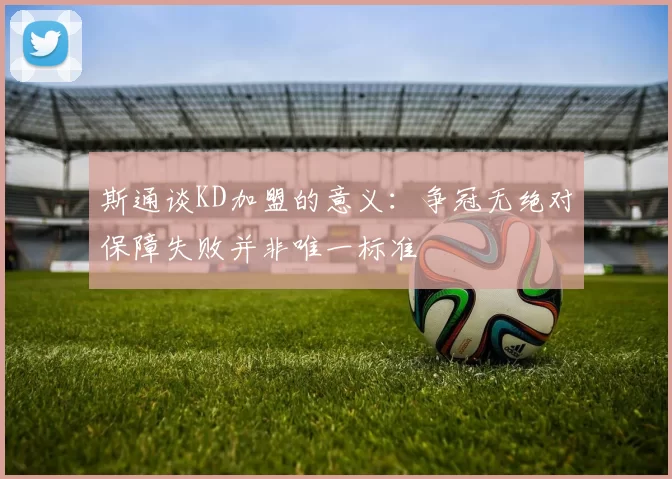 斯通谈KD加盟的意义：争冠无绝对保障失败并非唯一标准