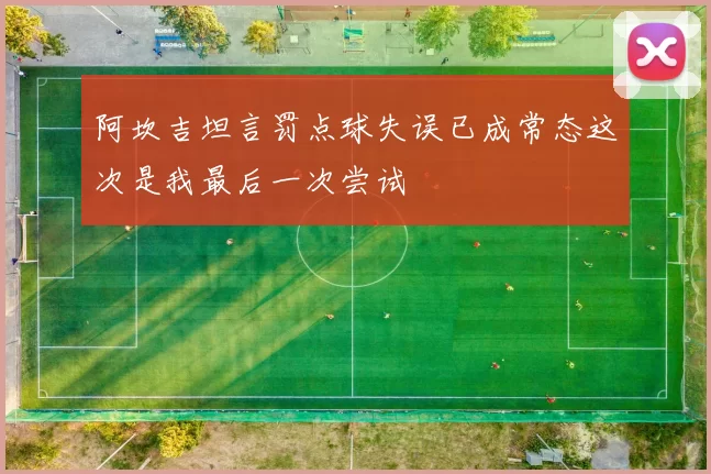 阿坎吉坦言罚点球失误已成常态这次是我最后一次尝试