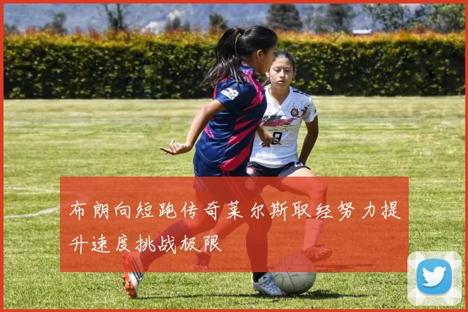 布朗向短跑传奇莱尔斯取经努力提升速度挑战极限