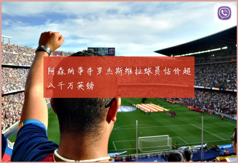 阿森纳争夺罗杰斯维拉球员估价超八千万英镑