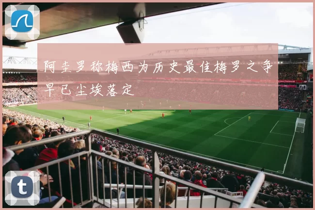 阿圭罗称梅西为历史最佳梅罗之争早已尘埃落定