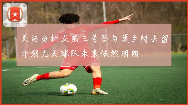 美记分析灰熊三号签与莫兰特去留计划无关球队未来依然明朗