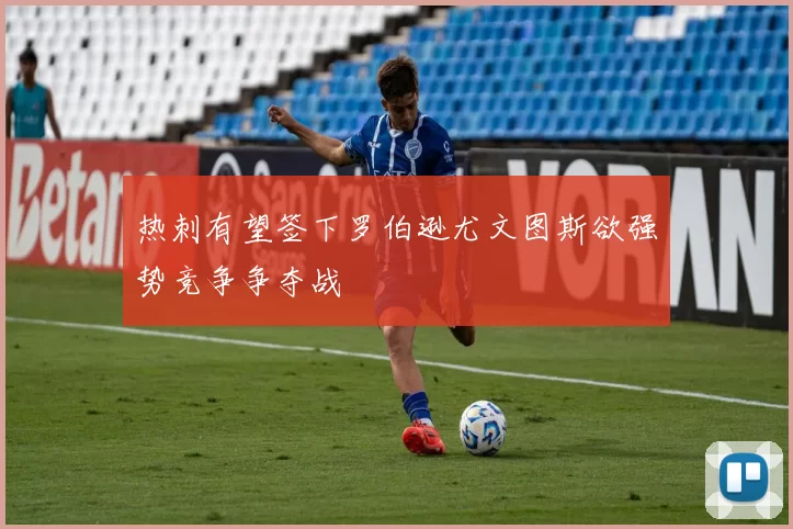 热刺有望签下罗伯逊尤文图斯欲强势竞争争夺战