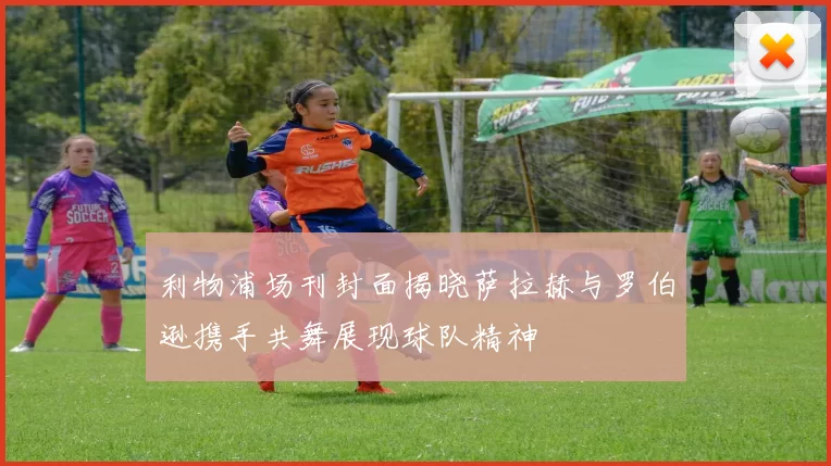 利物浦场刊封面揭晓萨拉赫与罗伯逊携手共舞展现球队精神