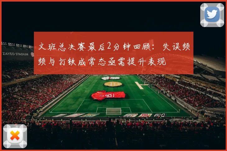 文班总决赛最后2分钟回顾：失误频频与打铁成常态亟需提升表现