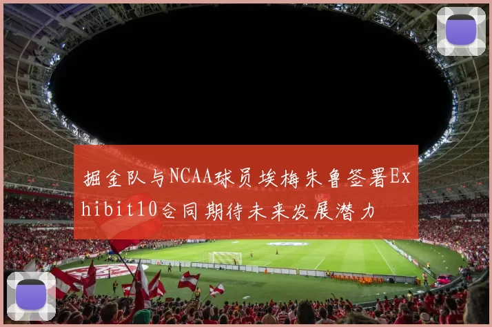 掘金队与NCAA球员埃梅朱鲁签署Exhibit10合同期待未来发展潜力