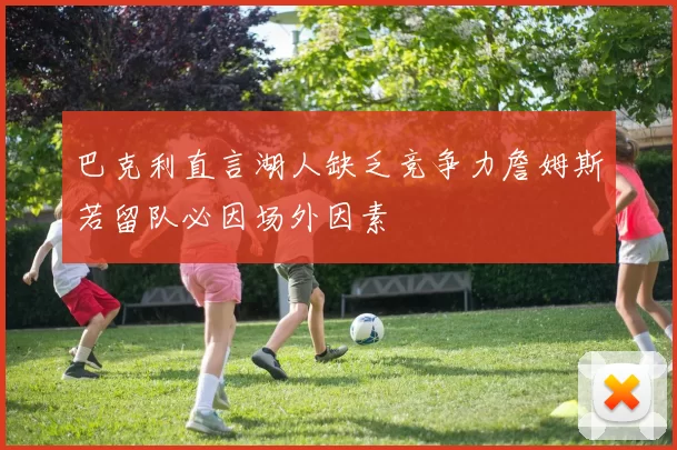巴克利直言湖人缺乏竞争力詹姆斯若留队必因场外因素