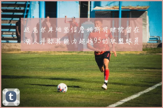 迈克尔库珀坚信詹姆斯将继续留在湖人并称其能力超越95的联盟球员