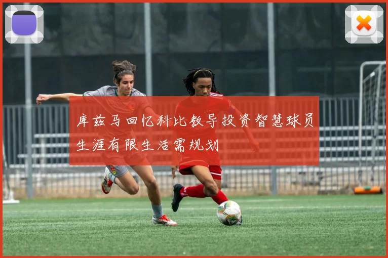 库兹马回忆科比教导投资智慧球员生涯有限生活需规划