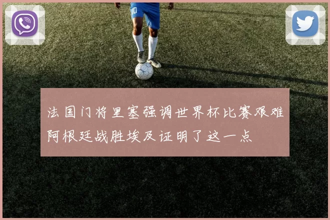 法国门将里塞强调世界杯比赛艰难阿根廷战胜埃及证明了这一点