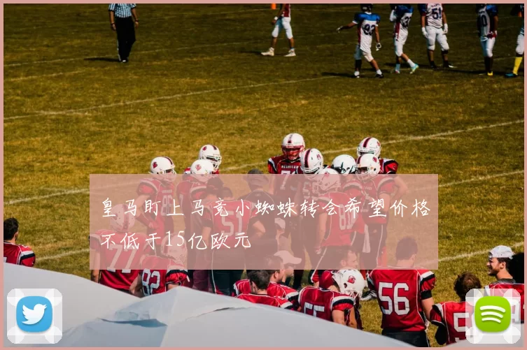 皇马盯上马竞小蜘蛛转会希望价格不低于15亿欧元