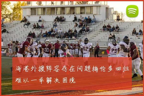 海港外援阵容存在问题梅伦多回归难以一举解决困境
