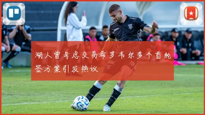 湖人曾考虑交易希罗韦尔多个首轮签方案引发热议