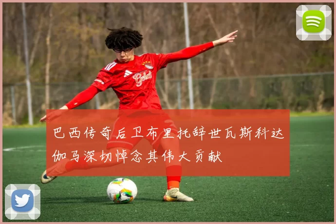 巴西传奇后卫布里托辞世瓦斯科达伽马深切悼念其伟大贡献