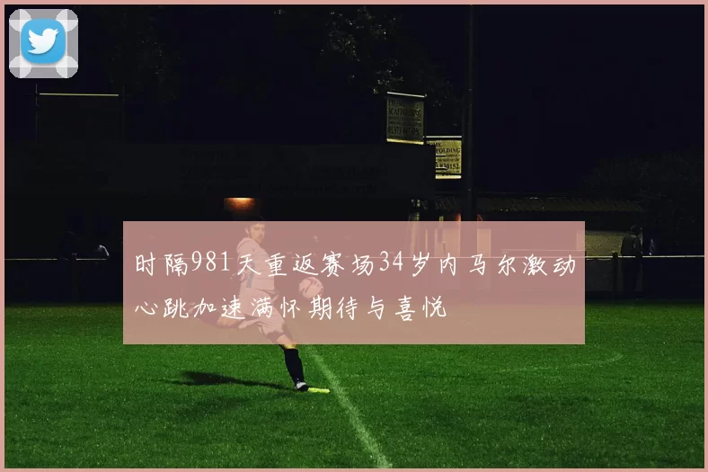 时隔981天重返赛场34岁内马尔激动心跳加速满怀期待与喜悦