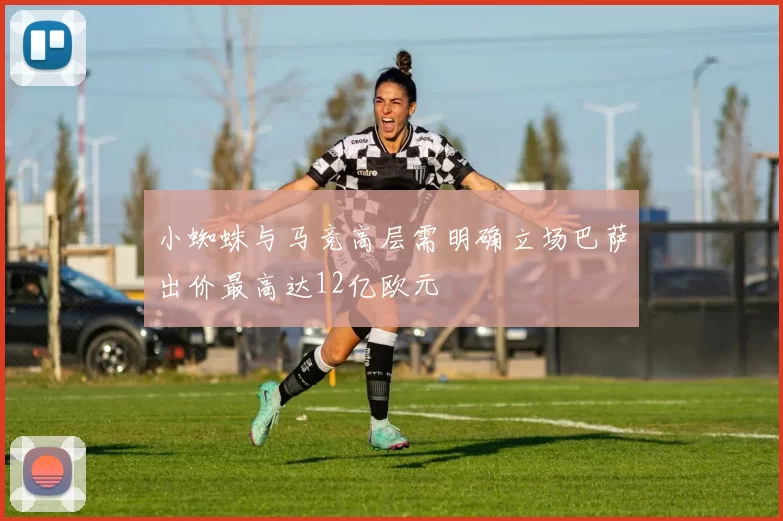 小蜘蛛与马竞高层需明确立场巴萨出价最高达12亿欧元