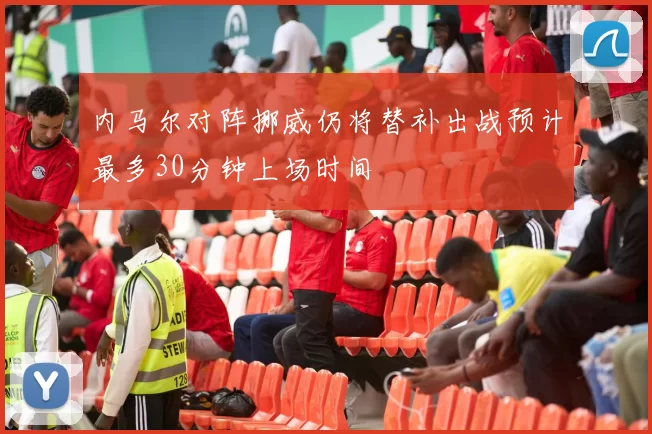 内马尔对阵挪威仍将替补出战预计最多30分钟上场时间